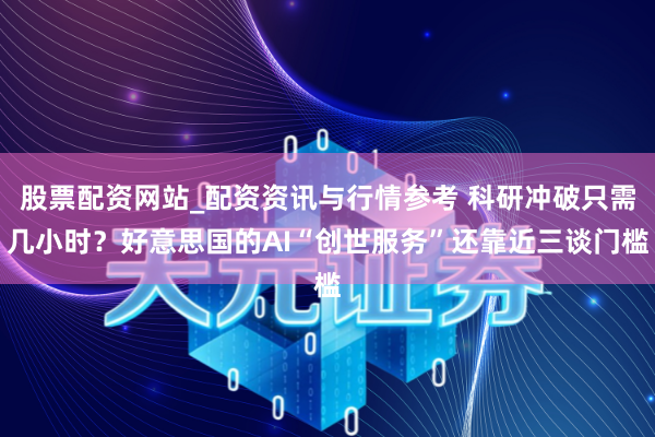 股票配资网站_配资资讯与行情参考 科研冲破只需几小时？好意思国的AI“创世服务”还靠近三谈门槛
