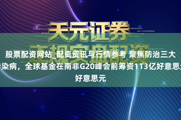 股票配资网站_配资资讯与行情参考 聚焦防治三大传染病，全球基金在南非G20峰会前筹资113亿好意思元