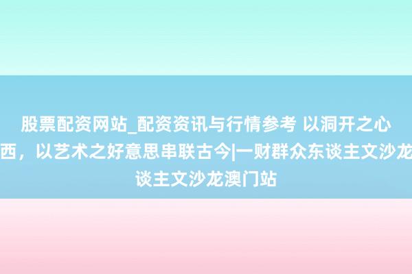 股票配资网站_配资资讯与行情参考 以洞开之心集中东西，以艺术之好意思串联古今|一财群众东谈主文沙龙澳门站