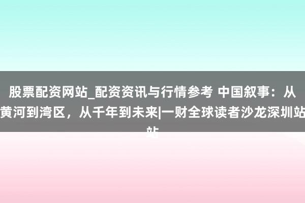 股票配资网站_配资资讯与行情参考 中国叙事：从黄河到湾区，从千年到未来|一财全球读者沙龙深圳站