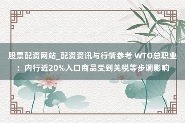 股票配资网站_配资资讯与行情参考 WTO总职业：内行近20%入口商品受到关税等步调影响
