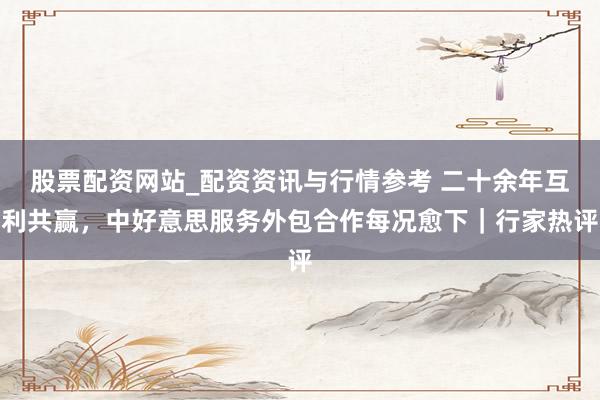 股票配资网站_配资资讯与行情参考 二十余年互利共赢，中好意思服务外包合作每况愈下｜行家热评