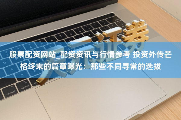 股票配资网站_配资资讯与行情参考 投资外传芒格终末的篇章曝光：那些不同寻常的选拔