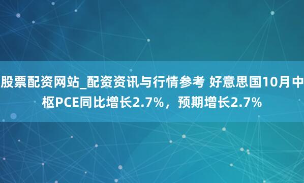 股票配资网站_配资资讯与行情参考 好意思国10月中枢PCE同比增长2.7%，预期增长2.7%