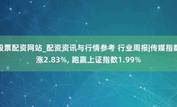 股票配资网站_配资资讯与行情参考 行业周报|传媒指数涨2.83%, 跑赢上证指数1.99%