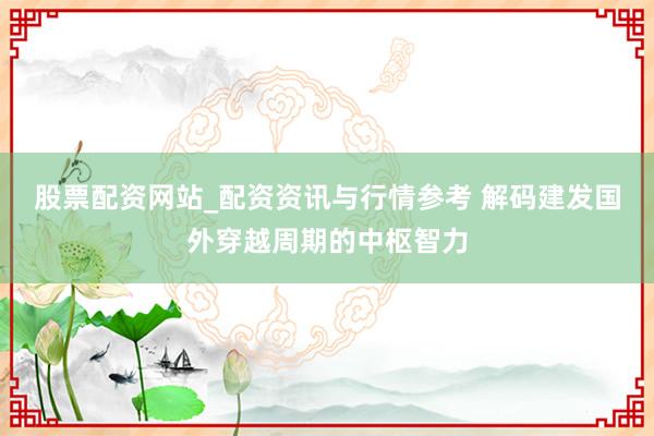 股票配资网站_配资资讯与行情参考 解码建发国外穿越周期的中枢智力
