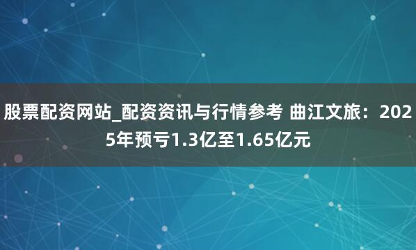 股票配资网站_配资资讯与行情参考 曲江文旅：2025年预亏1.3亿至1.65亿元