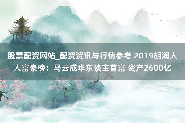 股票配资网站_配资资讯与行情参考 2019胡润人人富豪榜：马云成华东谈主首富 资产2600亿