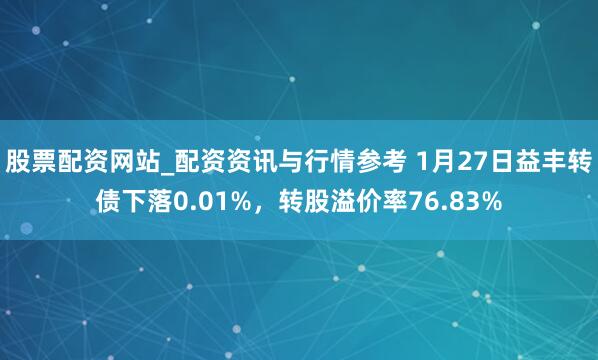 股票配资网站_配资资讯与行情参考 1月27日益丰转债下落0.01%，转股溢价率76.83%
