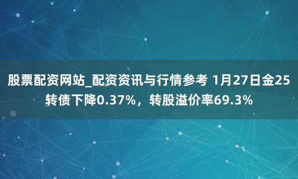 股票配资网站_配资资讯与行情参考 1月27日金25转债下降0.37%，转股溢价率69.3%