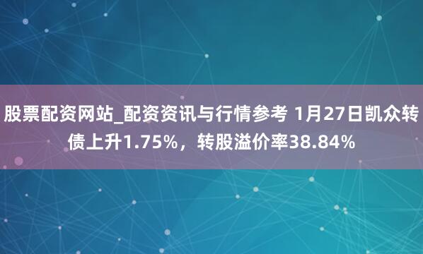 股票配资网站_配资资讯与行情参考 1月27日凯众转债上升1.75%，转股溢价率38.84%
