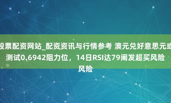 股票配资网站_配资资讯与行情参考 澳元兑好意思元或测试0.6942阻力位，14日RSI达79阐发超买风险